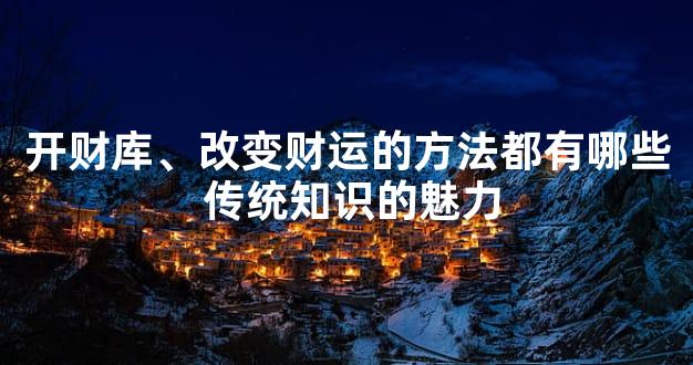 开财库、改变财运的方法都有哪些 传统知识的魅力
